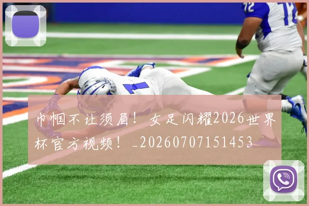 巾帼不让须眉!女足闪耀2026世界杯官方视频!_20260707151453