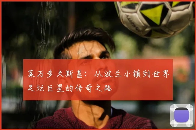 莱万多夫斯基：从波兰小镇到世界足坛巨星的传奇之路