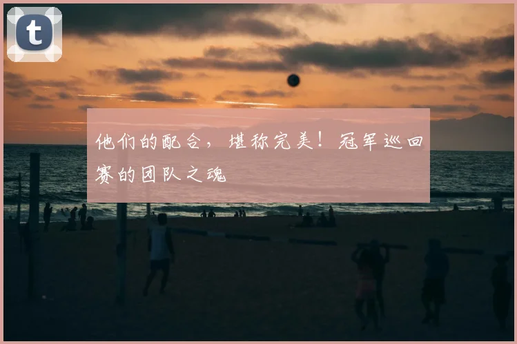 他们的配合，堪称完美！冠军巡回赛的团队之魂