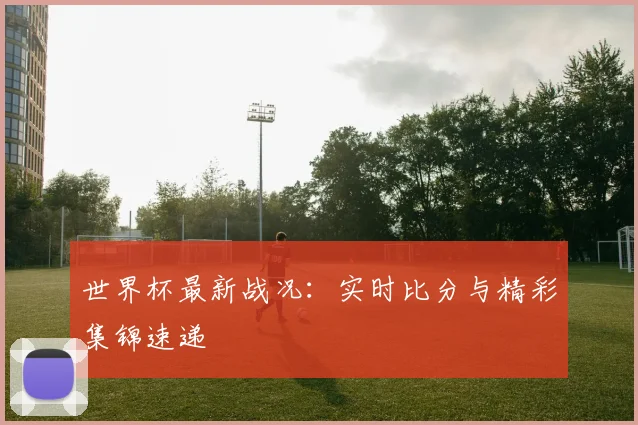 世界杯最新战况：实时比分与精彩集锦速递