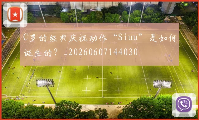 C罗的经典庆祝动作“Siuu”是如何诞生的?_20260607144030