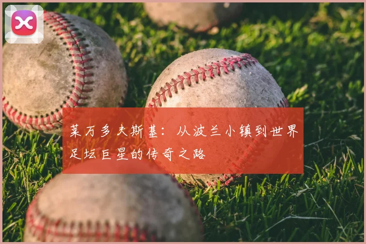 莱万多夫斯基：从波兰小镇到世界足坛巨星的传奇之路