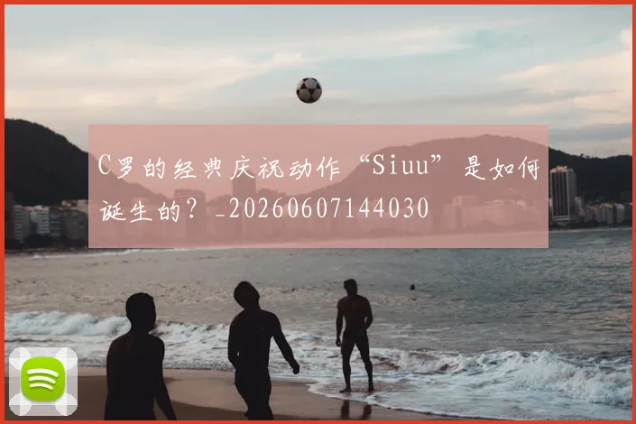 C罗的经典庆祝动作“Siuu”是如何诞生的？_20260607144030