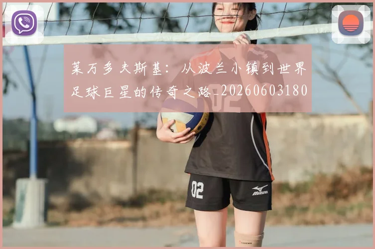 莱万多夫斯基：从波兰小镇到世界足球巨星的传奇之路_20260603180923