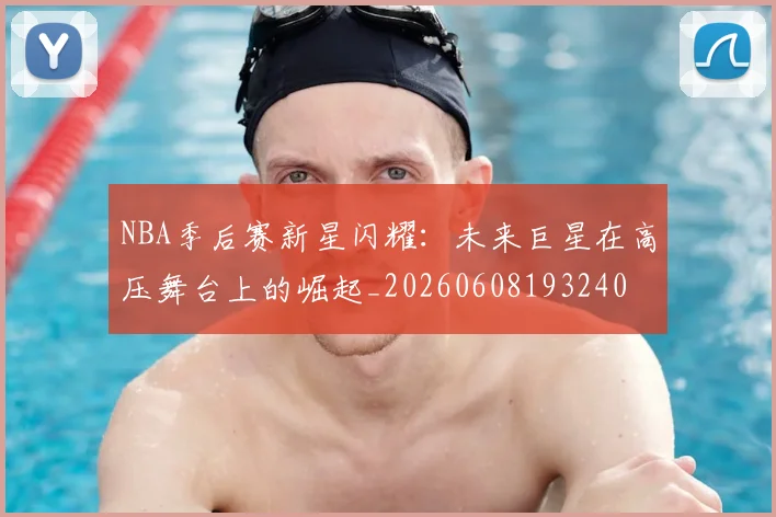NBA季后赛新星闪耀:未来巨星在高压舞台上的崛起_20260608193240