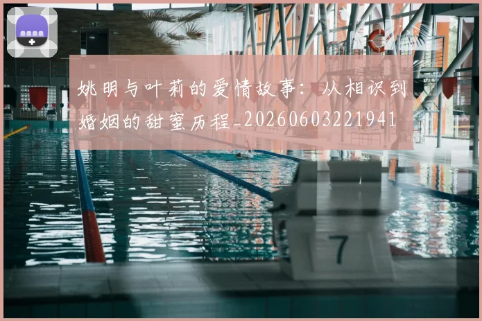 姚明与叶莉的爱情故事:从相识到婚姻的甜蜜历程_20260603221941