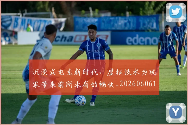 沉浸式电竞新时代,虚拟技术为玩家带来前所未有的畅快_20260606145844