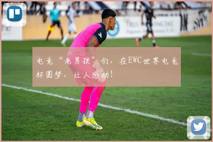 电竞“老男孩”们，在EWC世界电竞杯圆梦，让人感动！