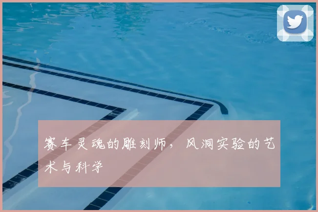 赛车灵魂的雕刻师，风洞实验的艺术与科学