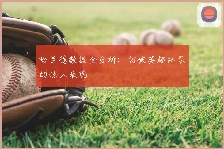 哈兰德数据全分析:打破英超纪录的惊人表现