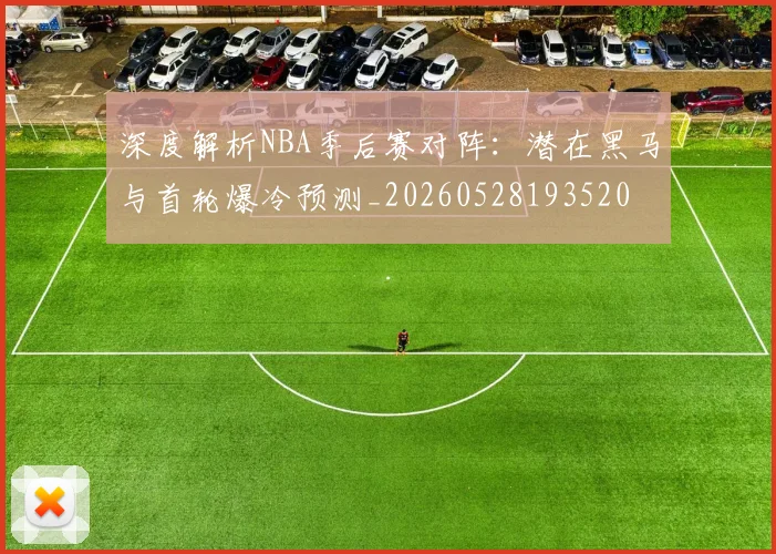深度解析NBA季后赛对阵：潜在黑马与首轮爆冷预测_20260528193520