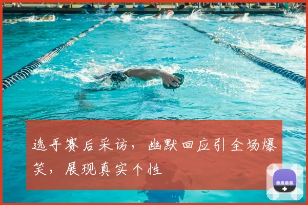 选手赛后采访，幽默回应引全场爆笑，展现真实个性
