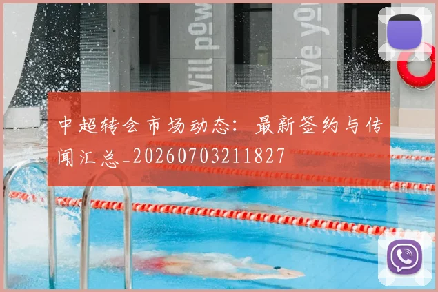 中超转会市场动态:最新签约与传闻汇总_20260703211827