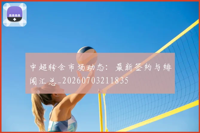 中超转会市场动态:最新签约与绯闻汇总_20260703211835