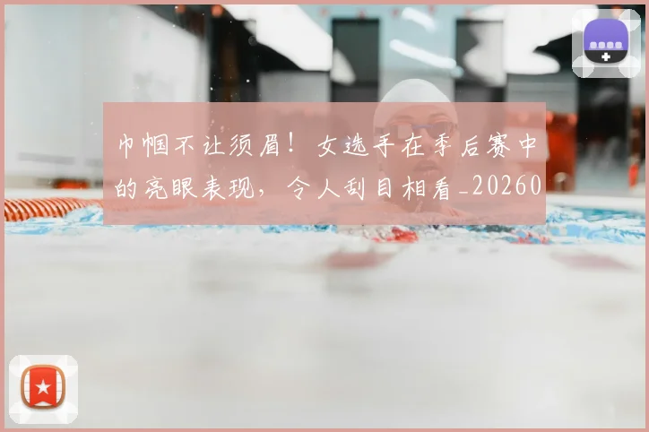 巾帼不让须眉!女选手在季后赛中的亮眼表现,令人刮目相看_20260707151453