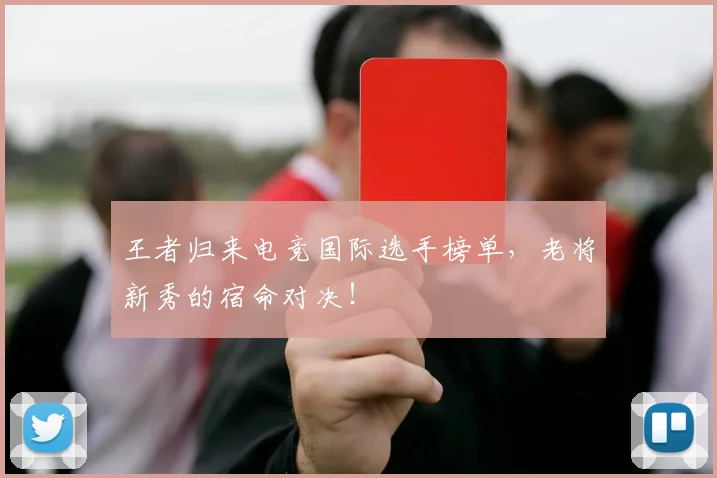 王者归来电竞国际选手榜单，老将新秀的宿命对决！