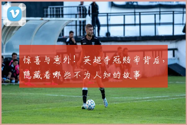 惊喜与意外！英超夺冠赔率背后，隐藏着哪些不为人知的故事