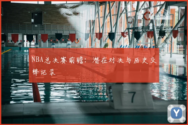 NBA总决赛前瞻：潜在对决与历史交锋记录