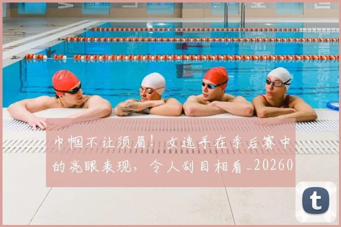 巾帼不让须眉!女选手在季后赛中的亮眼表现,令人刮目相看_20260707151453