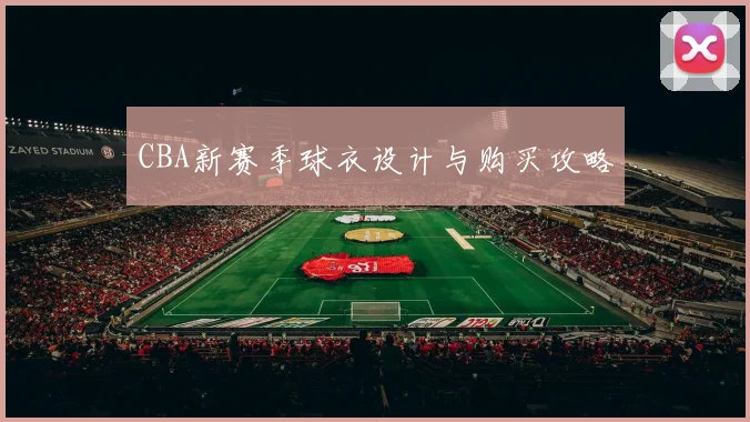 CBA新赛季球衣设计与购买攻略