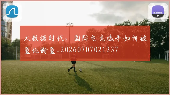 大数据时代,国际电竞选手如何被量化衡量_20260707021237