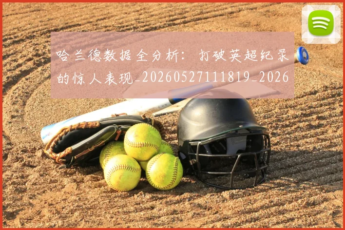 哈兰德数据全分析：打破英超纪录的惊人表现_20260527111819_20260707012814