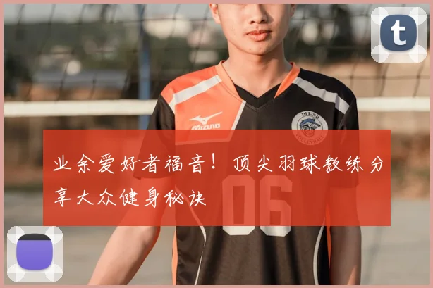 业余爱好者福音！顶尖羽球教练分享大众健身秘诀