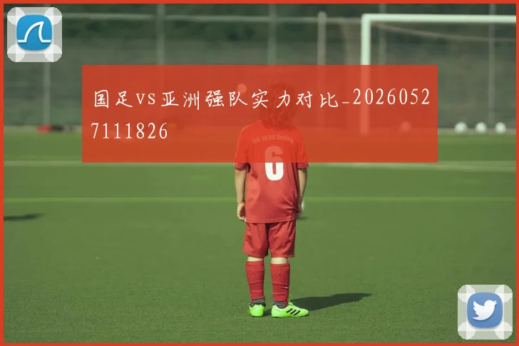 国足vs亚洲强队实力对比_20260527111826