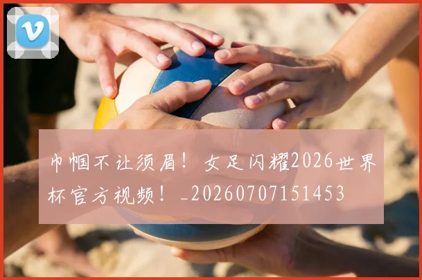 巾帼不让须眉!女足闪耀2026世界杯官方视频!_20260707151453