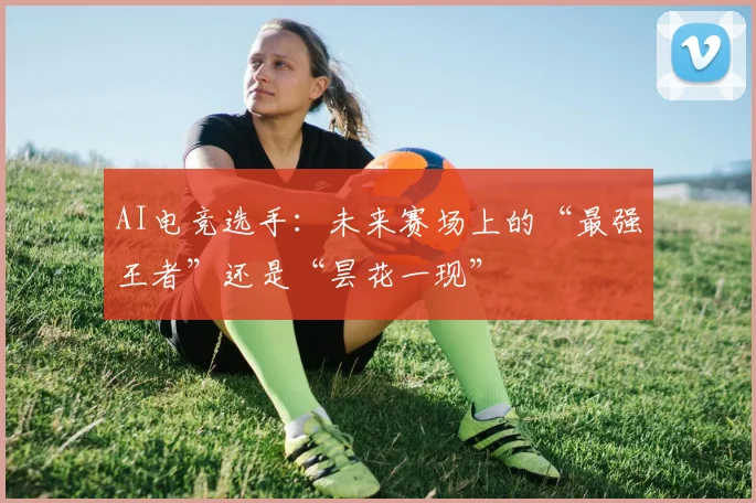 AI电竞选手:未来赛场上的“最强王者”还是“昙花一现”