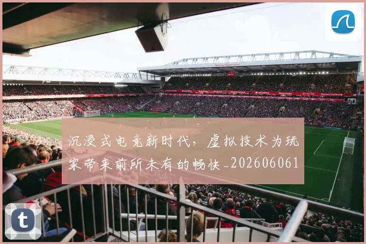 沉浸式电竞新时代，虚拟技术为玩家带来前所未有的畅快_20260606145844