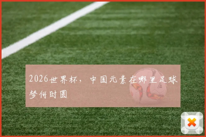 2026世界杯，中国元素在哪里足球梦何时圆
