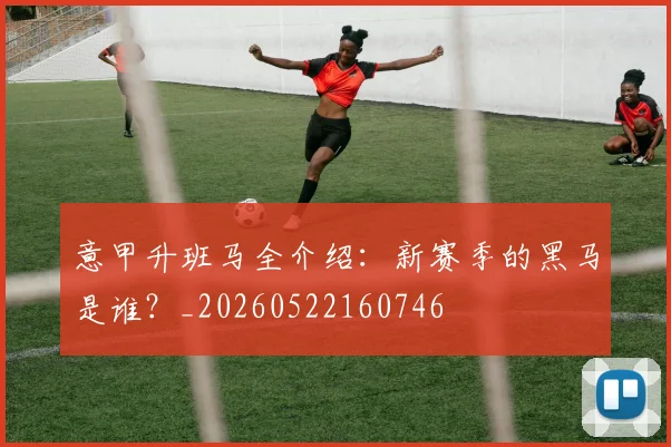 意甲升班马全介绍：新赛季的黑马是谁？_20260522160746