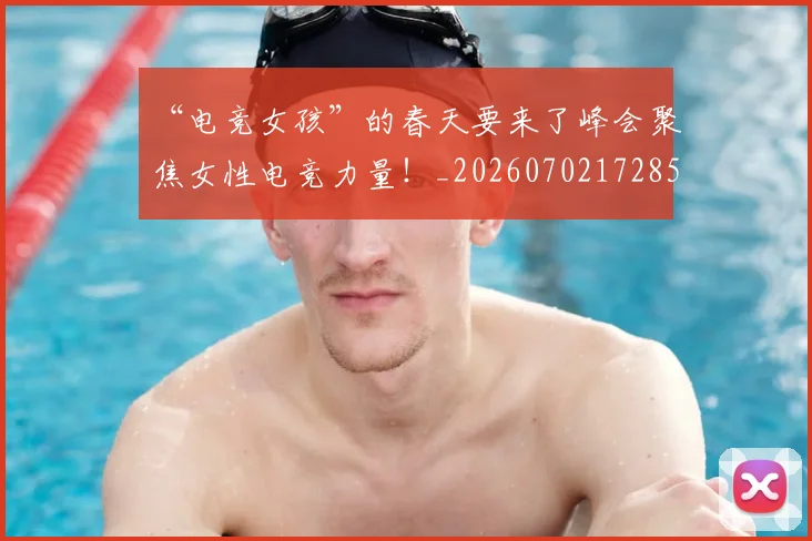“电竞女孩”的春天要来了峰会聚焦女性电竞力量！_20260702172850